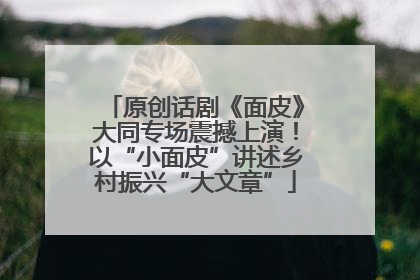 原创话剧《面皮》大同专场震撼上演！以“小面皮”讲述乡村振兴“大文章”