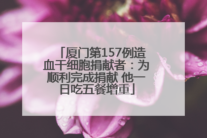 厦门第157例造血干细胞捐献者：为顺利完成捐献 他一日吃五餐增重