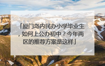 厦门岛内民办小学毕业生，如何上公办初中？今年两区的推荐方案是这样