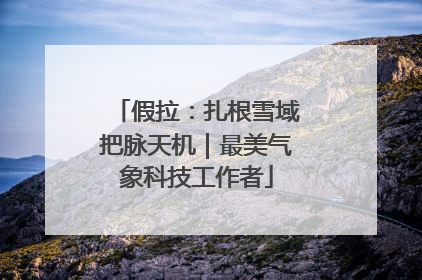 假拉：扎根雪域把脉天机｜最美气象科技工作者