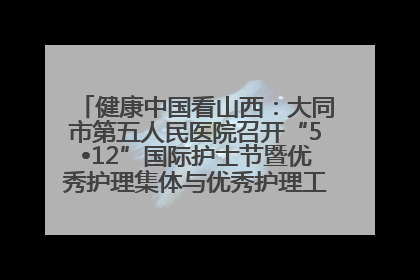 健康中国看山西：大同市第五人民医院召开“5•12”国际护士节暨优秀护理集体与优秀护理工作者表彰大会