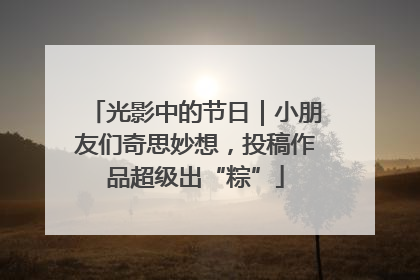 光影中的节日｜小朋友们奇思妙想，投稿作品超级出“粽”