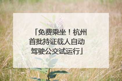 免费乘坐！杭州首批持证载人自动驾驶公交试运行