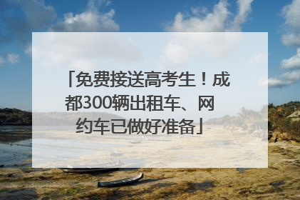 免费接送高考生！成都300辆出租车、网约车已做好准备