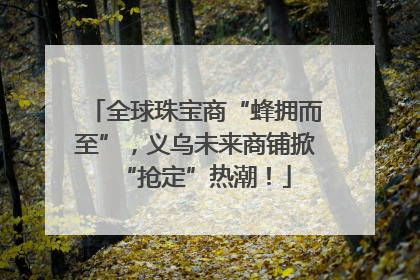 全球珠宝商“蜂拥而至”，义乌未来商铺掀“抢定”热潮！