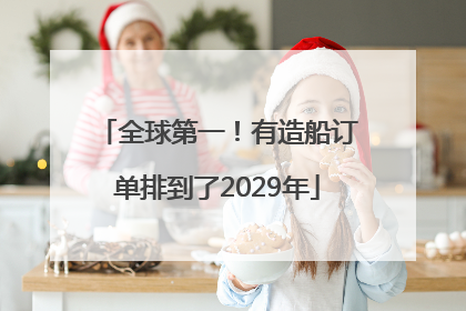 全球第一！有造船订单排到了2029年
