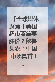 全球媒体聚焦丨美国超市蓝莓要涨价？秘鲁果农：中国市场真香！