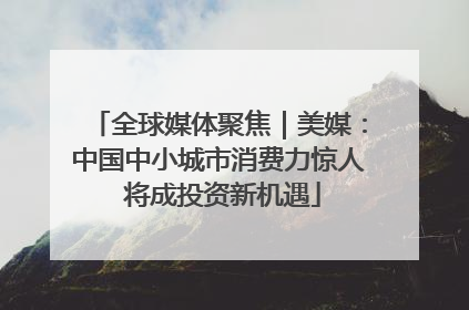 全球媒体聚焦｜美媒：中国中小城市消费力惊人 将成投资新机遇
