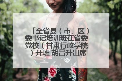 全省县（市、区）委书记培训班在省委党校（甘肃行政学院）开班 胡昌升出席开班式并讲话