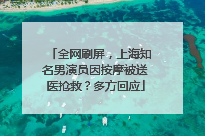 全网刷屏，上海知名男演员因按摩被送医抢救？多方回应