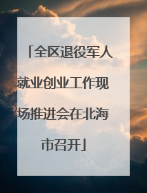 全区退役军人就业创业工作现场推进会在北海市召开