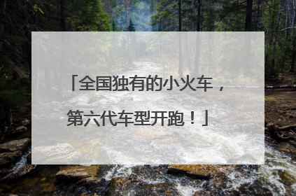 全国独有的小火车，第六代车型开跑！