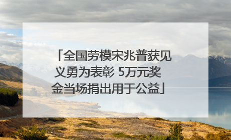 全国劳模宋兆普获见义勇为表彰 5万元奖金当场捐出用于公益