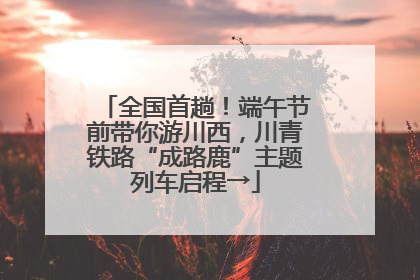 全国首趟！端午节前带你游川西，川青铁路“成路鹿”主题列车启程→