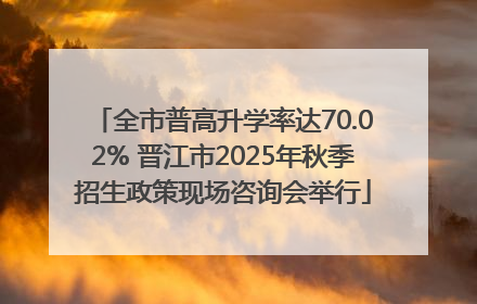 全市普高升学率达70.02% 晋江市2025年秋季招生政策现场咨询会举行