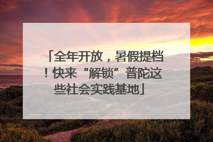 全年开放，暑假提档！快来“解锁”普陀这些社会实践基地
