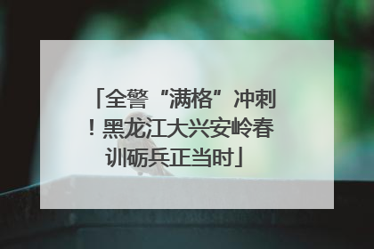 全警“满格”冲刺！黑龙江大兴安岭春训砺兵正当时