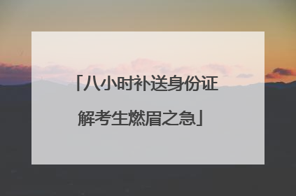 八小时补送身份证 解考生燃眉之急