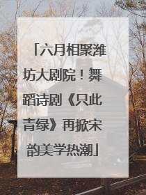 六月相聚潍坊大剧院！舞蹈诗剧《只此青绿》再掀宋韵美学热潮