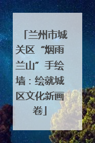 兰州市城关区“烟雨兰山”手绘墙：绘就城区文化新画卷