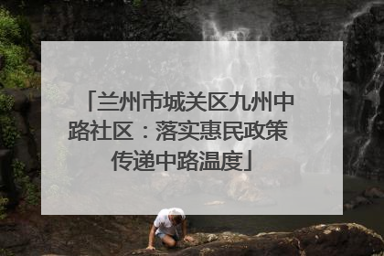 兰州市城关区九州中路社区：落实惠民政策 传递中路温度