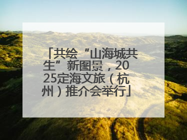 共绘“山海城共生”新图景，2025定海文旅（杭州）推介会举行