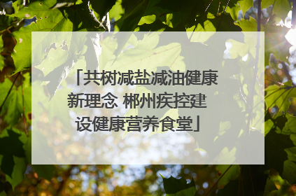 共树减盐减油健康新理念 郴州疾控建设健康营养食堂