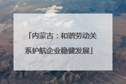 内蒙古：和谐劳动关系护航企业稳健发展