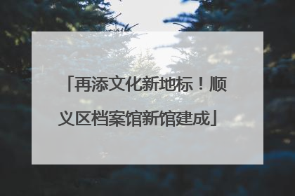 再添文化新地标！顺义区档案馆新馆建成