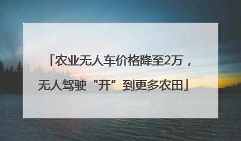 农业无人车价格降至2万，无人驾驶“开”到更多农田