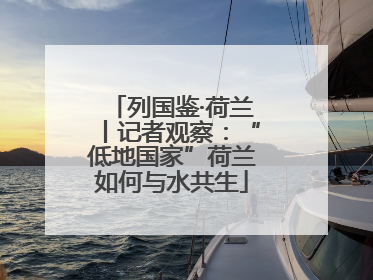 列国鉴·荷兰丨记者观察：“低地国家”荷兰如何与水共生