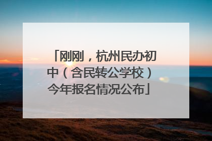 刚刚，杭州民办初中（含民转公学校）今年报名情况公布