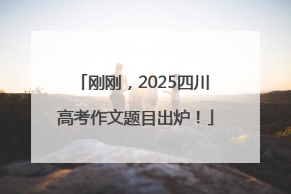 刚刚，2025四川高考作文题目出炉！