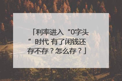 利率进入“0字头”时代 有了闲钱还存不存？怎么存？