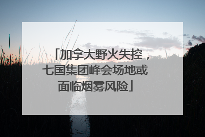 加拿大野火失控，七国集团峰会场地或面临烟雾风险