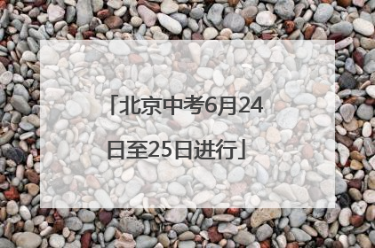 北京中考6月24日至25日进行