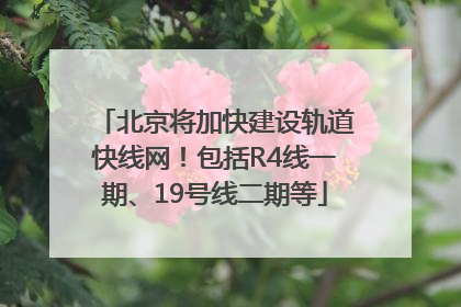北京将加快建设轨道快线网！包括R4线一期、19号线二期等