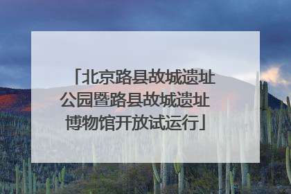 北京路县故城遗址公园暨路县故城遗址博物馆开放试运行