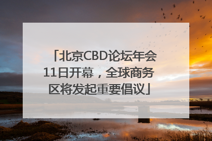 北京CBD论坛年会11日开幕，全球商务区将发起重要倡议