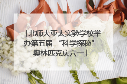 北师大亚太实验学校举办第五届 “科学探秘” 奥林匹克庆六一