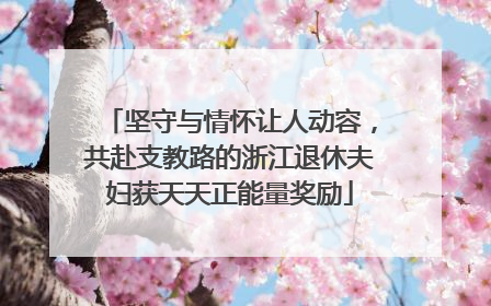 坚守与情怀让人动容，共赴支教路的浙江退休夫妇获天天正能量奖励
