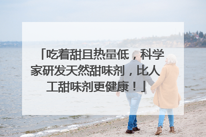 吃着甜且热量低，科学家研发天然甜味剂，比人工甜味剂更健康！