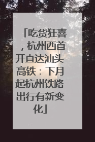 吃货狂喜，杭州西首开直达汕头高铁：下月起杭州铁路出行有新变化