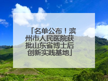 名单公布！滨州市人民医院获批山东省博士后创新实践基地