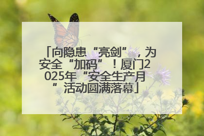 向隐患“亮剑”，为安全“加码”！厦门2025年“安全生产月”活动圆满落幕