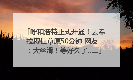 呼和浩特正式开通！去希拉穆仁草原50分钟 网友：太丝滑！等好久了……