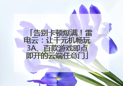 告别卡顿爆满！雷电云：让千元机畅玩3A、百款游戏即点即开的云端任意门