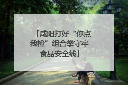咸阳打好“你点我检”组合拳守牢食品安全线