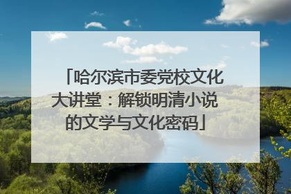 哈尔滨市委党校文化大讲堂：解锁明清小说的文学与文化密码