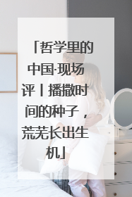 哲学里的中国·现场评丨播撒时间的种子，荒芜长出生机